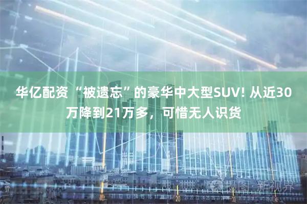华亿配资 “被遗忘”的豪华中大型SUV! 从近30万降到21万多，可惜无人识货