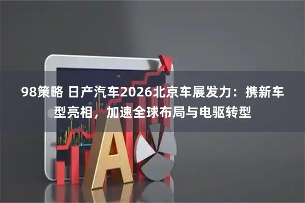 98策略 日产汽车2026北京车展发力：携新车型亮相，加速全球布局与电驱转型